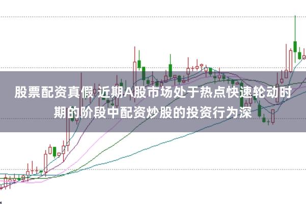 股票配资真假 近期A股市场处于热点快速轮动时期的阶段中配资炒股的投资行为深