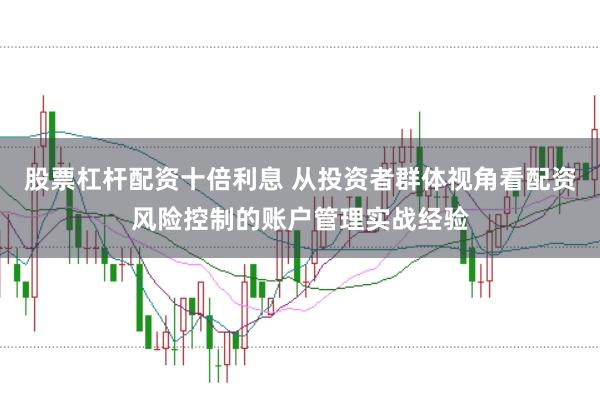 股票杠杆配资十倍利息 从投资者群体视角看配资风险控制的账户管理实战经验