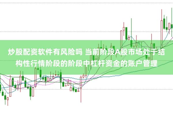 炒股配资软件有风险吗 当前阶段A股市场处于结构性行情阶段的阶段中杠杆资金的账户管理