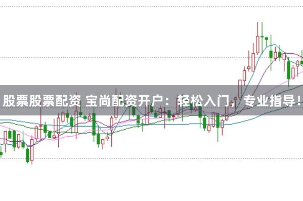 股票股票配资 宝尚配资开户：轻松入门，专业指导！