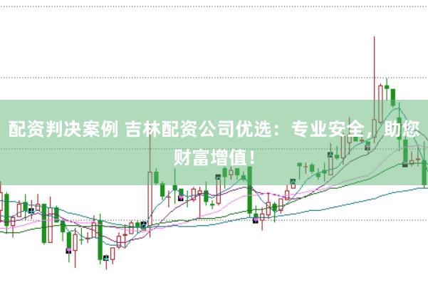 配资判决案例 吉林配资公司优选：专业安全，助您财富增值！