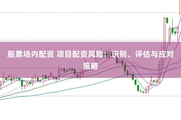 股票场内配资 项目配资风险:识别、评估与应对策略