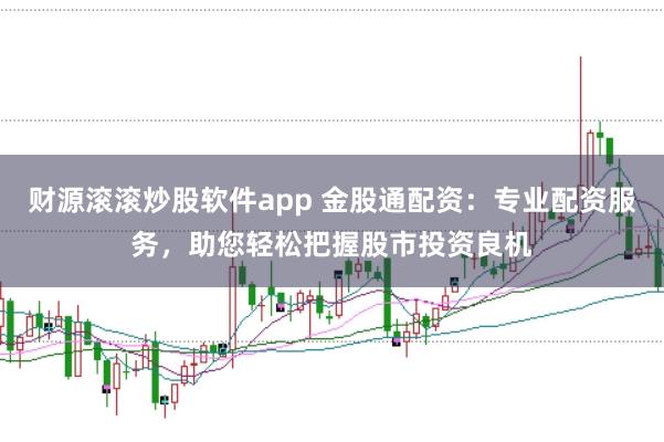 财源滚滚炒股软件app 金股通配资：专业配资服务，助您轻松把握股市投资良机