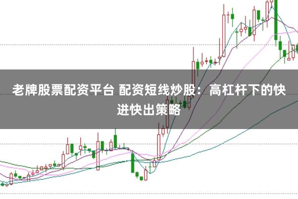 老牌股票配资平台 配资短线炒股：高杠杆下的快进快出策略