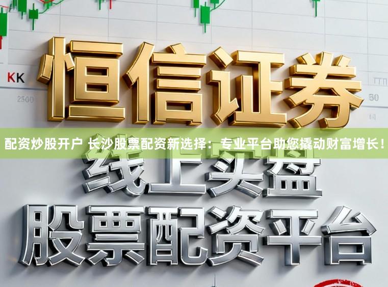 配资炒股开户 长沙股票配资新选择：专业平台助您撬动财富增长！