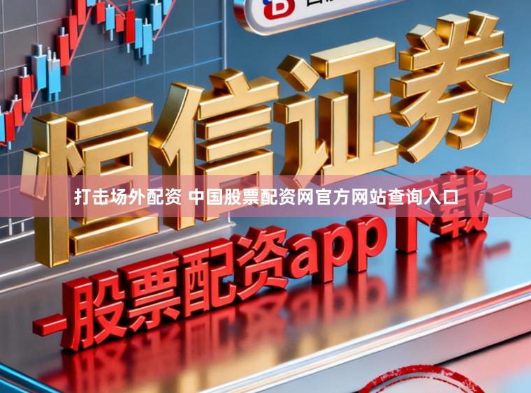 打击场外配资 中国股票配资网官方网站查询入口