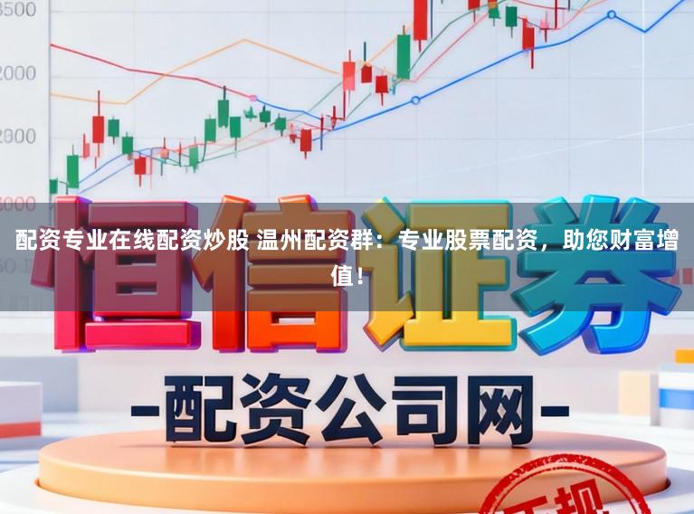 配资专业在线配资炒股 温州配资群：专业股票配资，助您财富增值！