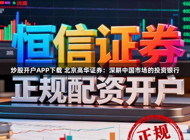 炒股开户APP下载 北京高华证券：深耕中国市场的投资银行