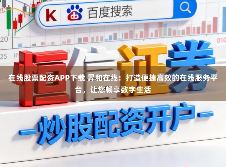 在线股票配资APP下载 昇和在线:打造便捷高效的在线服务平台,让您畅享数字生活