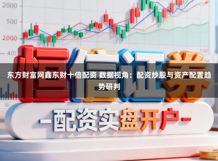 东方财富网鑫东财十倍配资 数据视角:配资炒股与资产配置趋势研判
