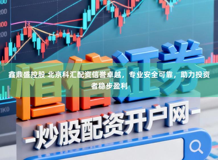 鑫鼎盛控股　 北京科汇配资信誉卓越，专业安全可靠，助力投资者稳步盈利