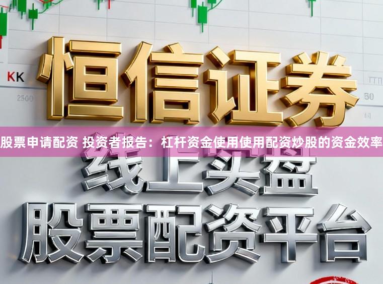 股票申请配资 投资者报告：杠杆资金使用使用配资炒股的资金效率