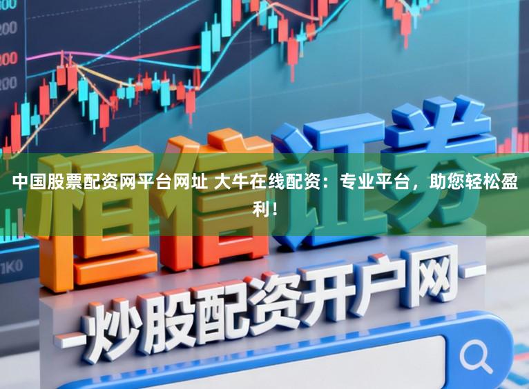 中国股票配资网平台网址 大牛在线配资：专业平台，助您轻松盈利！