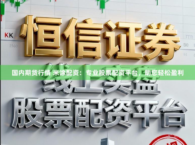 国内期货行情 米涂配资：专业股票配资平台，助您轻松盈利