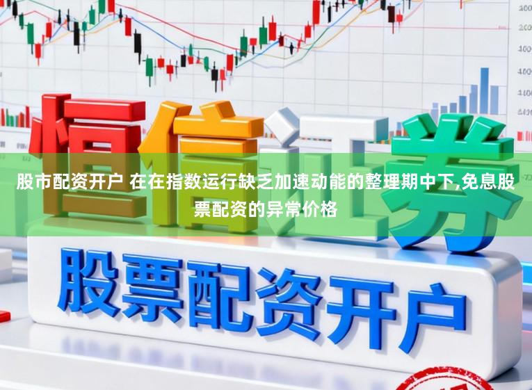 股市配资开户 在在指数运行缺乏加速动能的整理期中下，免息股票配资的异常价格