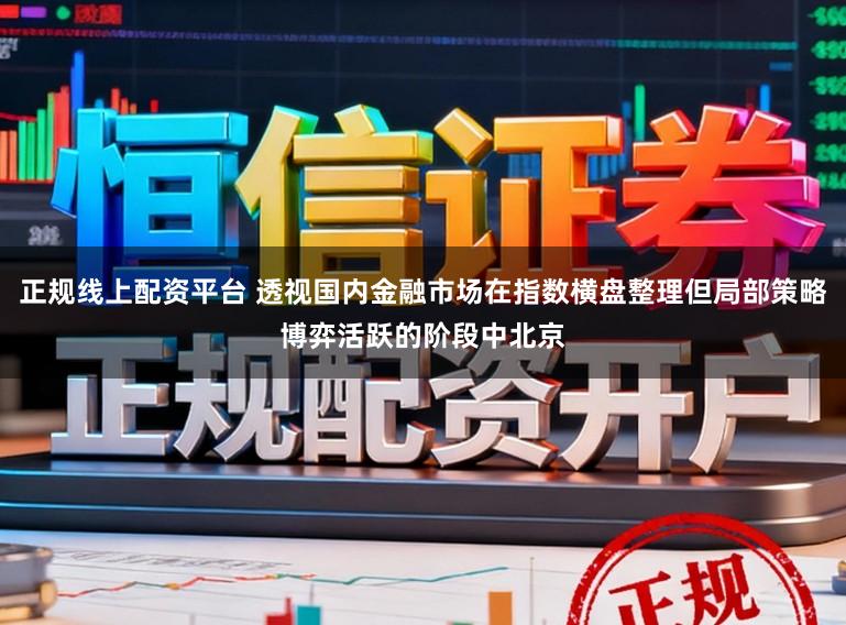正规线上配资平台 透视国内金融市场在指数横盘整理但局部策略博弈活跃的阶段中北京