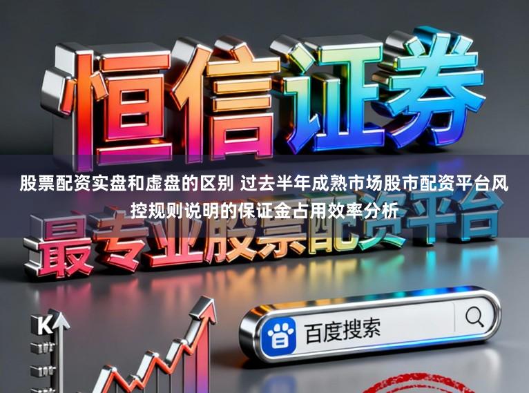 股票配资实盘和虚盘的区别 过去半年成熟市场股市配资平台风控规则说明的保证金占用效率分析