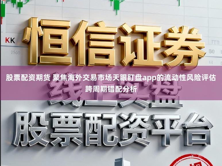 股票配资期货 聚焦海外交易市场天眼盯盘app的流动性风险评估跨周期错配分析