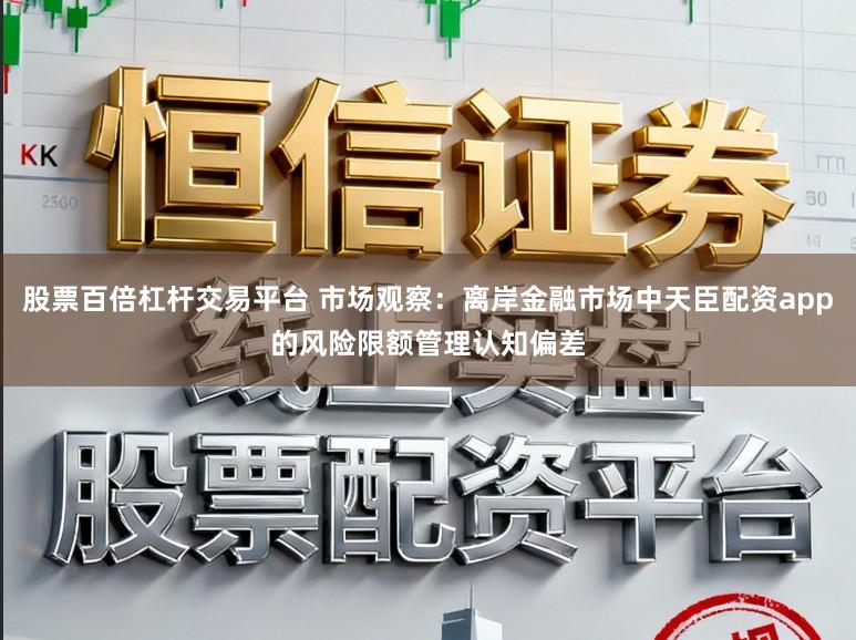 股票百倍杠杆交易平台 市场观察：离岸金融市场中天臣配资app的风险限额管理认知偏差