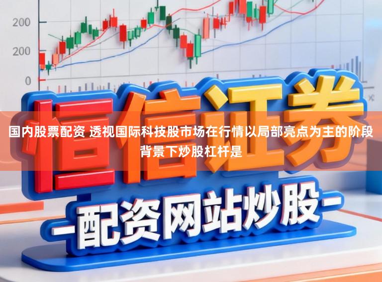 国内股票配资 透视国际科技股市场在行情以局部亮点为主的阶段背景下炒股杠杆是