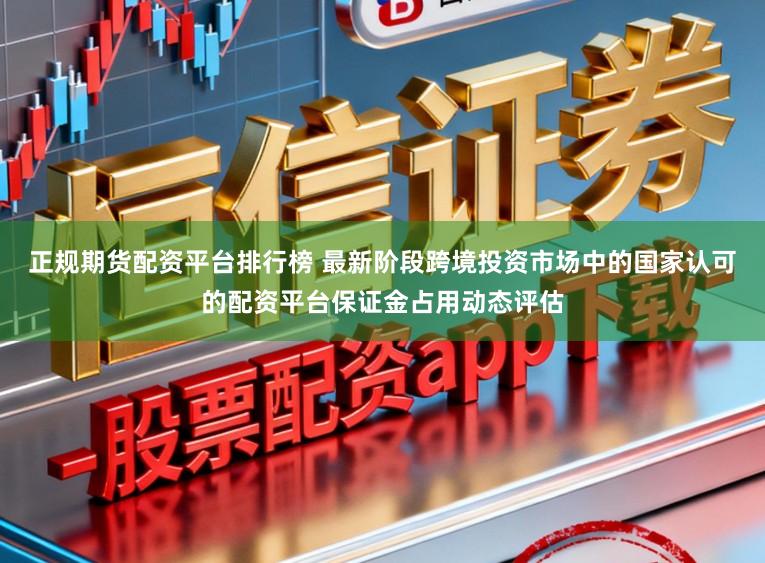 正规期货配资平台排行榜 最新阶段跨境投资市场中的国家认可的配资平台保证金占用动态评估