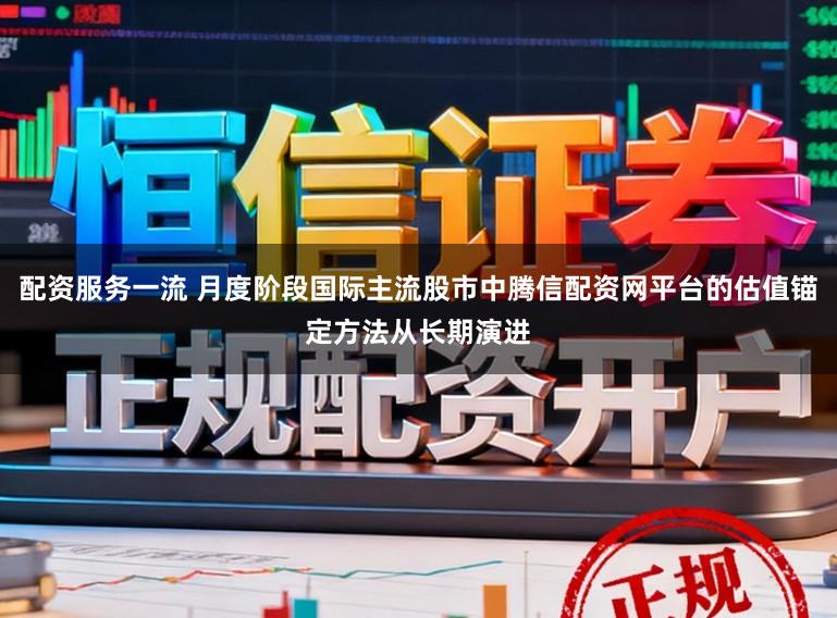 配资服务一流 月度阶段国际主流股市中腾信配资网平台的估值锚定方法从长期演进