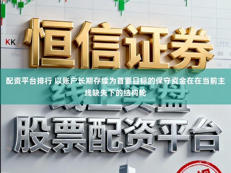 配资平台排行 以账户长期存续为首要目标的保守资金在在当前主线缺失下的结构轮
