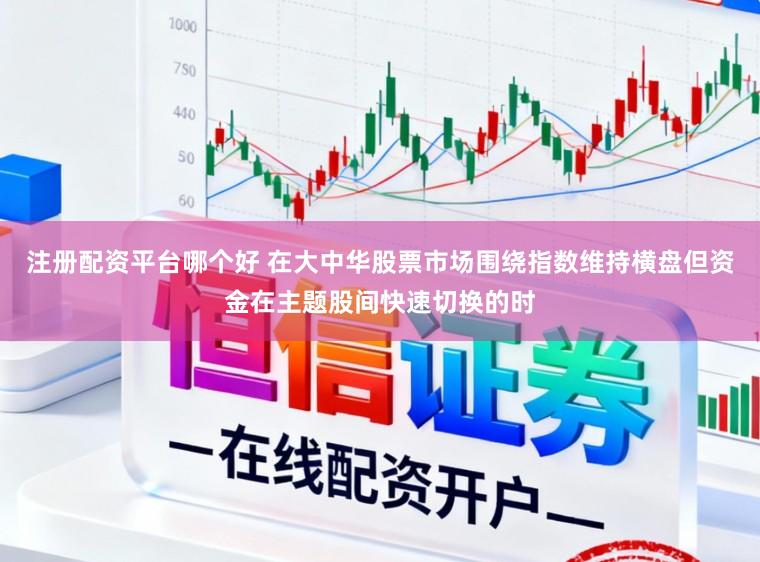 注册配资平台哪个好 在大中华股票市场围绕指数维持横盘但资金在主题股间快速切换的时