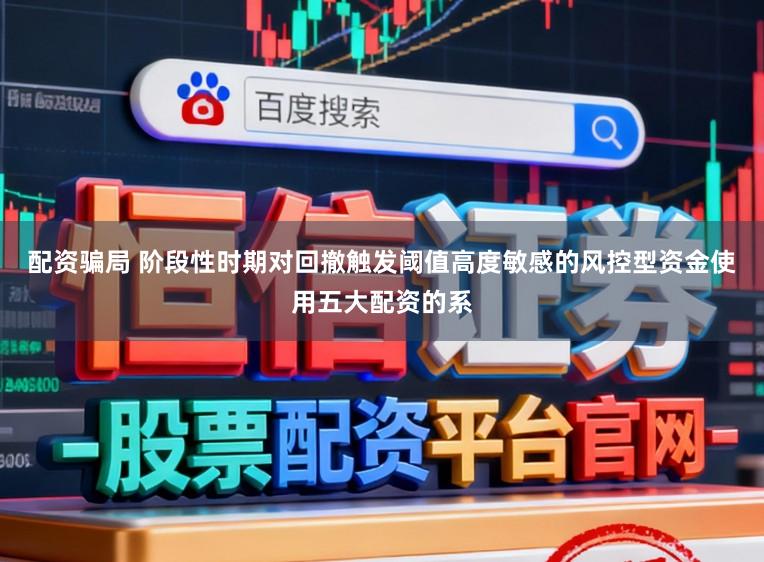 配资骗局 阶段性时期对回撤触发阈值高度敏感的风控型资金使用五大配资的系