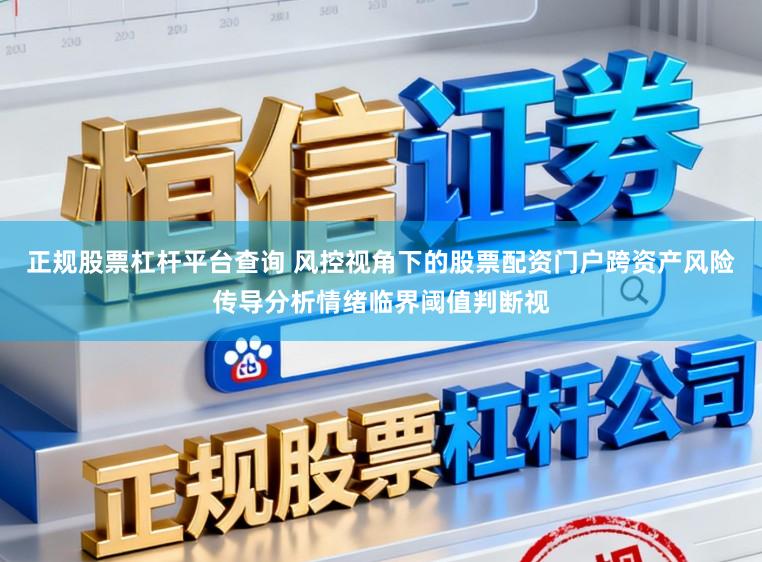 正规股票杠杆平台查询 风控视角下的股票配资门户跨资产风险传导分析情绪临界阈值判断视