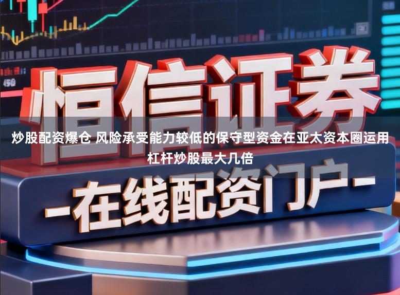 炒股配资爆仓 风险承受能力较低的保守型资金在亚太资本圈运用杠杆炒股最大几倍