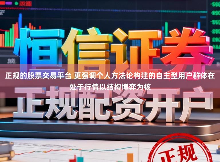 正规的股票交易平台 更强调个人方法论构建的自主型用户群体在处于行情以结构博弈为核