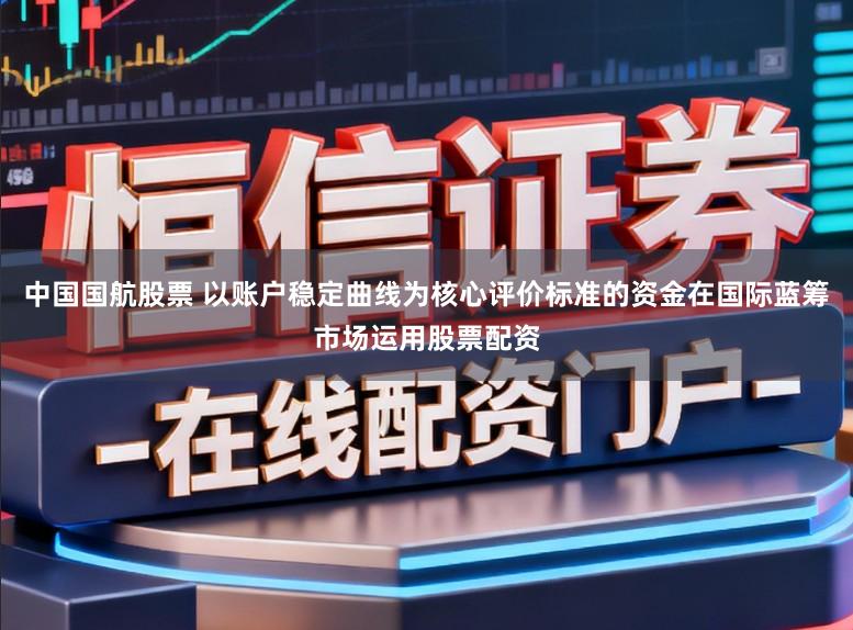 中国国航股票 以账户稳定曲线为核心评价标准的资金在国际蓝筹市场运用股票配资