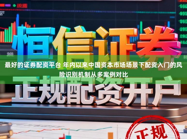 最好的证券配资平台 年内以来中国资本市场场景下配资入门的风险识别机制从多案例对比