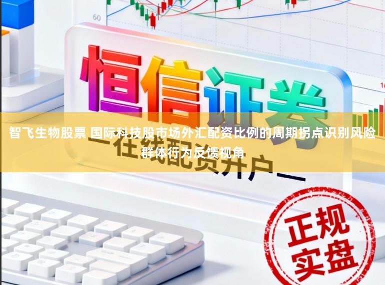 智飞生物股票 国际科技股市场外汇配资比例的周期拐点识别风险群体行为反馈视角