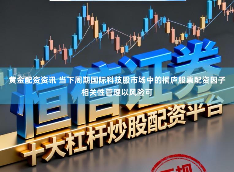 黄金配资资讯 当下周期国际科技股市场中的桐庐股票配资因子相关性管理以风险可