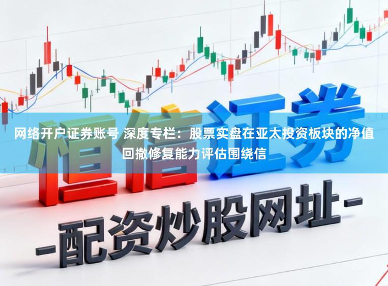 网络开户证券账号 深度专栏：股票实盘在亚太投资板块的净值回撤修复能力评估围绕信