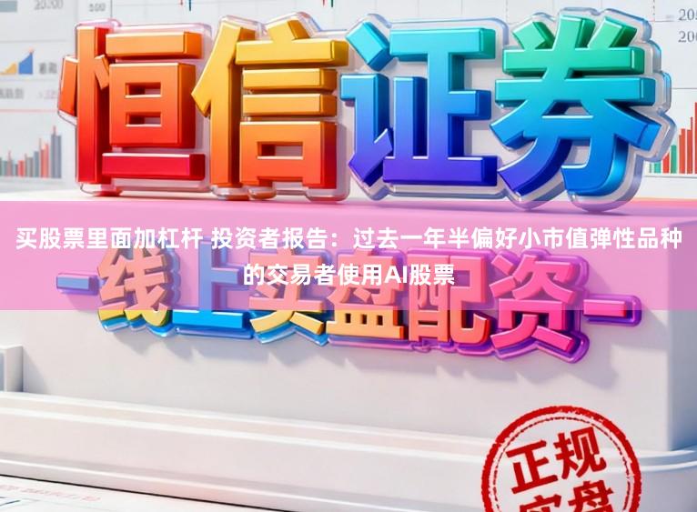 买股票里面加杠杆 投资者报告：过去一年半偏好小市值弹性品种的交易者使用AI股票