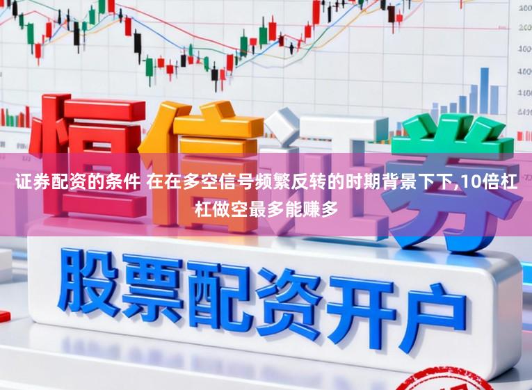 证券配资的条件 在在多空信号频繁反转的时期背景下下,10倍杠杠做空最多能赚多