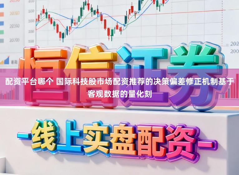 配资平台哪个 国际科技股市场配资推荐的决策偏差修正机制基于客观数据的量化刻