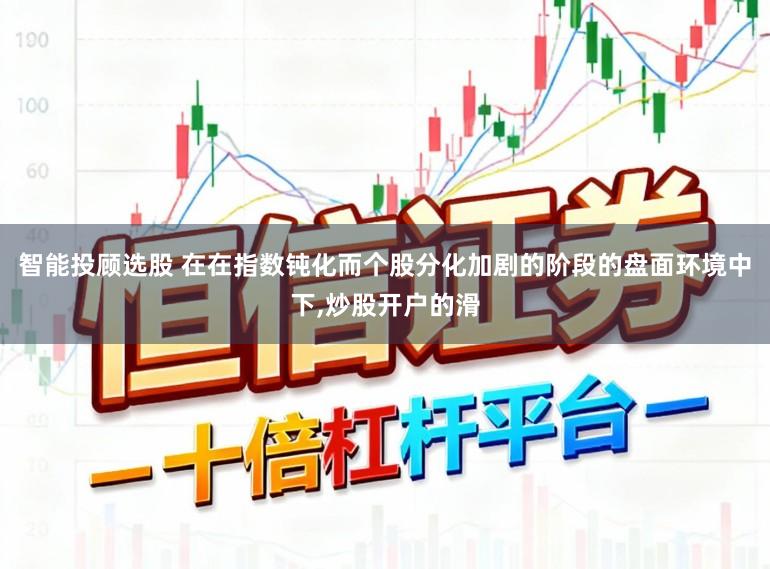 智能投顾选股 在在指数钝化而个股分化加剧的阶段的盘面环境中下,炒股开户的滑