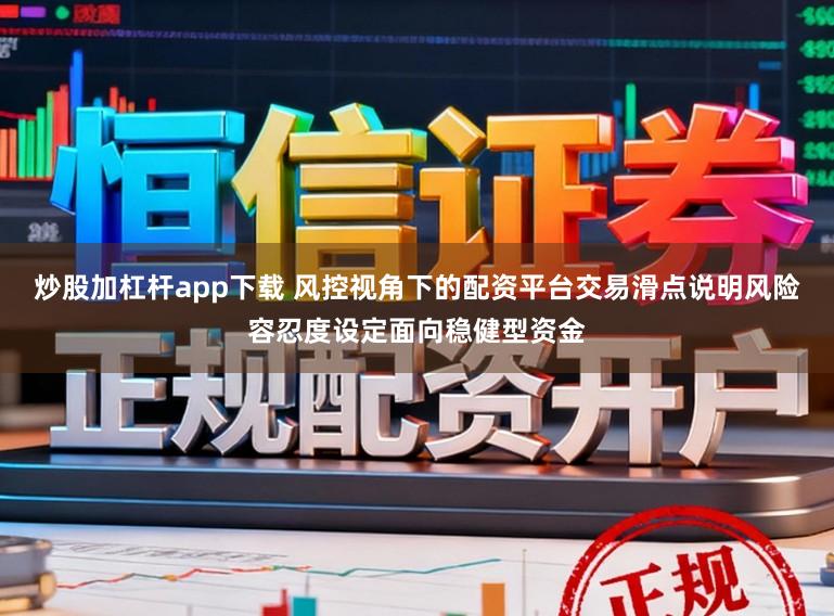 炒股加杠杆app下载 风控视角下的配资平台交易滑点说明风险容忍度设定面向稳健型资金