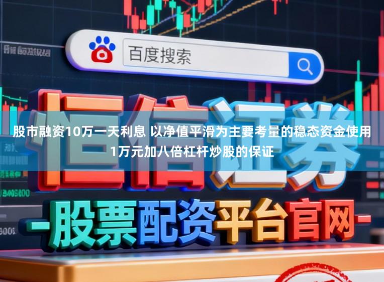 股市融资10万一天利息 以净值平滑为主要考量的稳态资金使用1万元加八倍杠杆炒股的保证