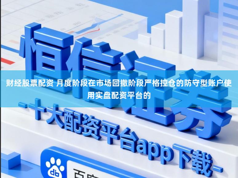 财经股票配资 月度阶段在市场回撤阶段严格控仓的防守型账户使用实盘配资平台的