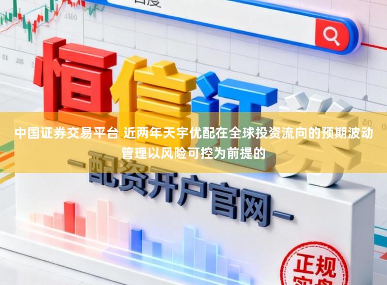 中国证券交易平台 近两年天宇优配在全球投资流向的预期波动管理以风险可控为前提的