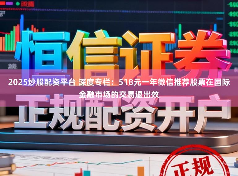 2025炒股配资平台 深度专栏：518元一年微信推荐股票在国际金融市场的交易退出效