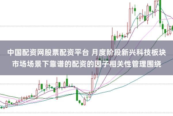 中国配资网股票配资平台 月度阶段新兴科技板块市场场景下靠谱的配资的因子相关性管理围绕
