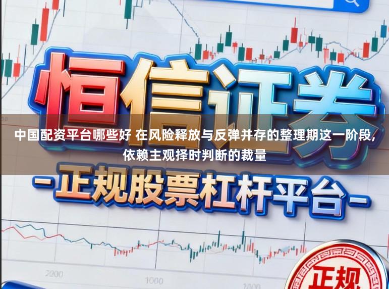 中国配资平台哪些好 在风险释放与反弹并存的整理期这一阶段，依赖主观择时判断的裁量