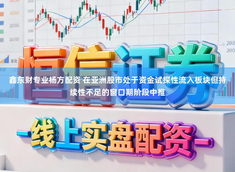 鑫东财专业杨方配资 在亚洲股市处于资金试探性流入板块但持续性不足的窗口期阶段中推