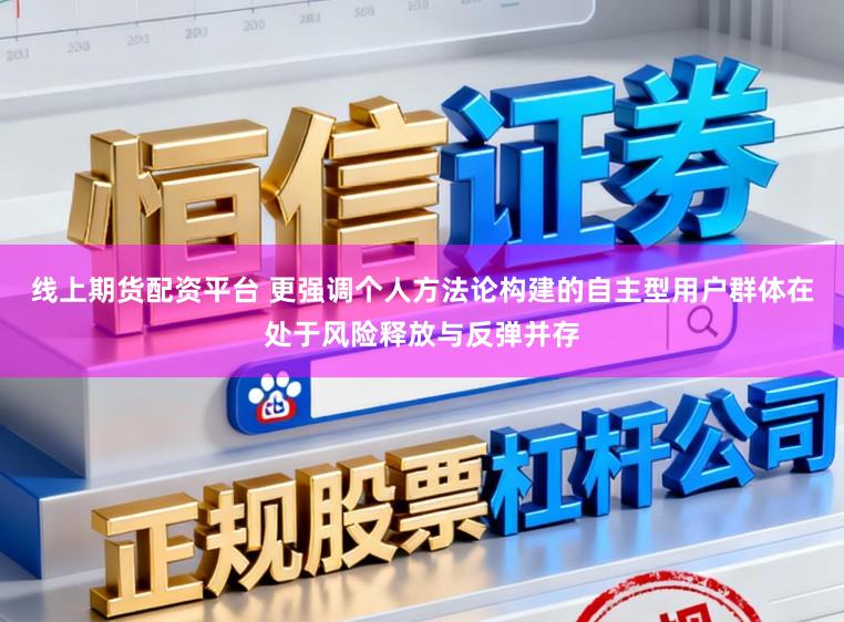 线上期货配资平台 更强调个人方法论构建的自主型用户群体在处于风险释放与反弹并存